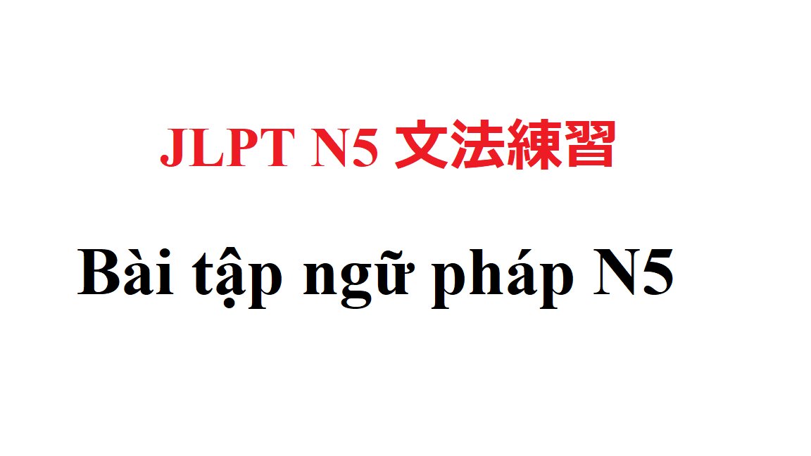 JLPT N5: Tổng hợp bài tập ngữ pháp